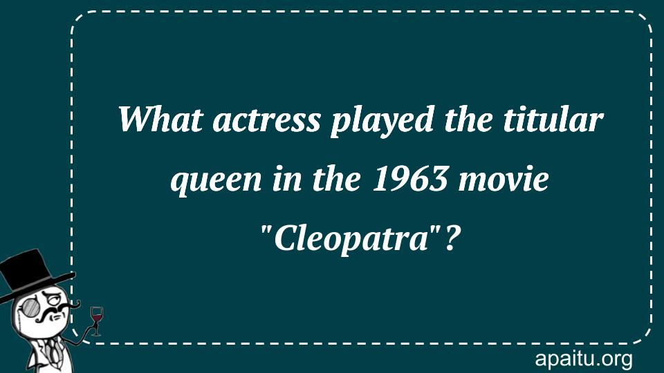 What actress played the titular queen in the 1963 movie `Cleopatra`?