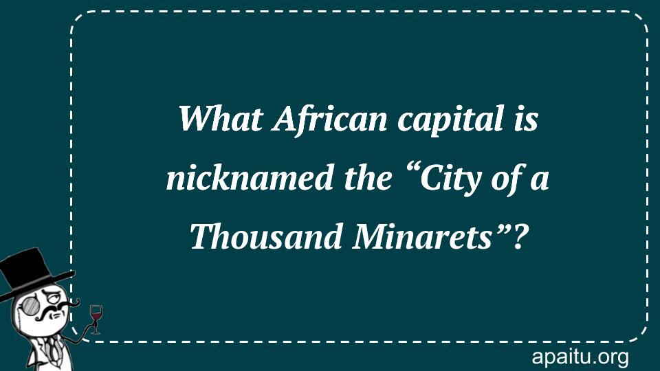 What African capital is nicknamed the “City of a Thousand Minarets”?