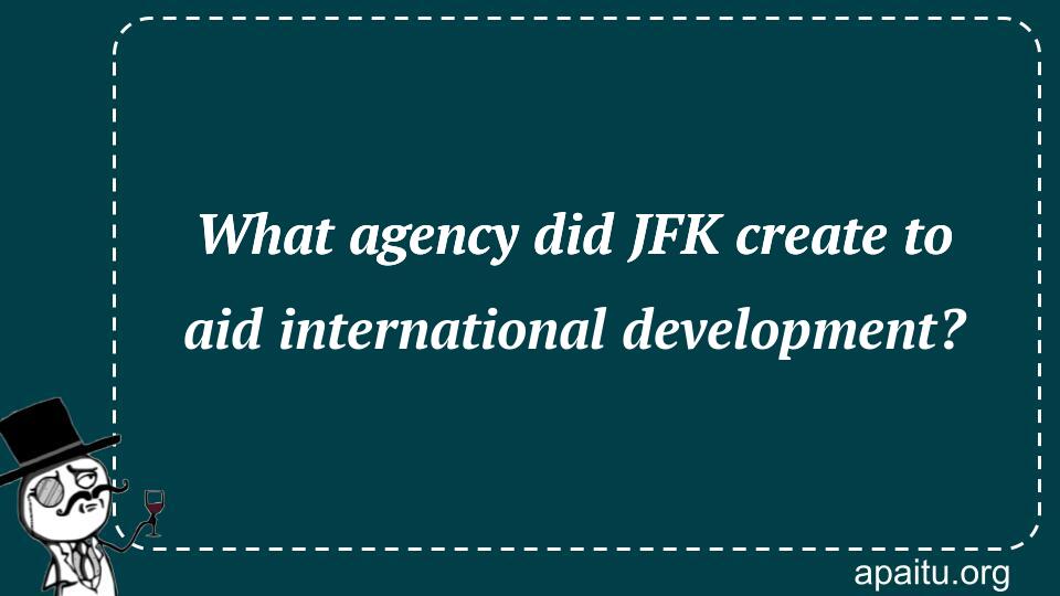 What agency did JFK create to aid international development?