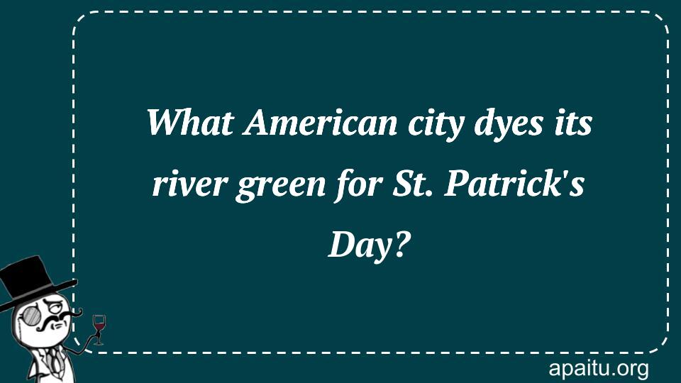 What American city dyes its river green for St. Patrick`s Day?