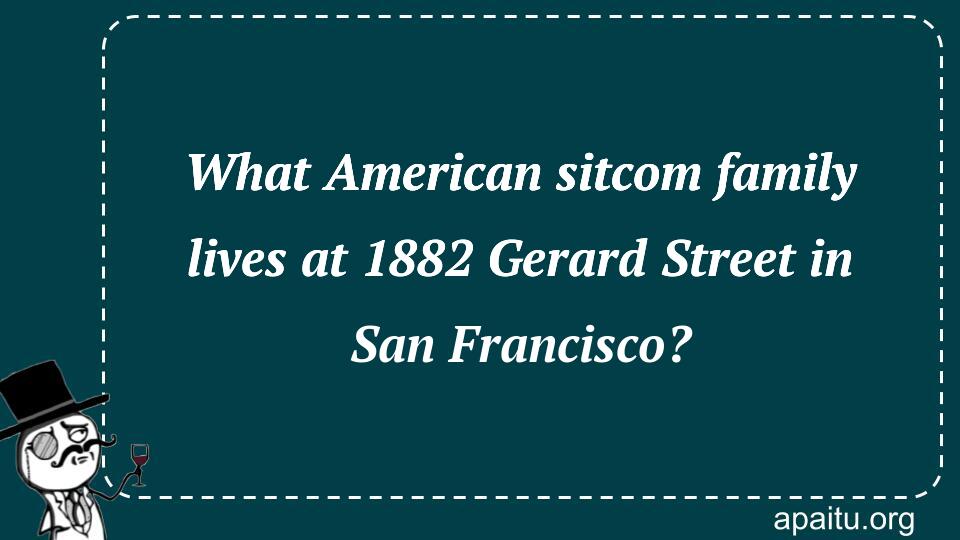 What American sitcom family lives at 1882 Gerard Street in San Francisco?