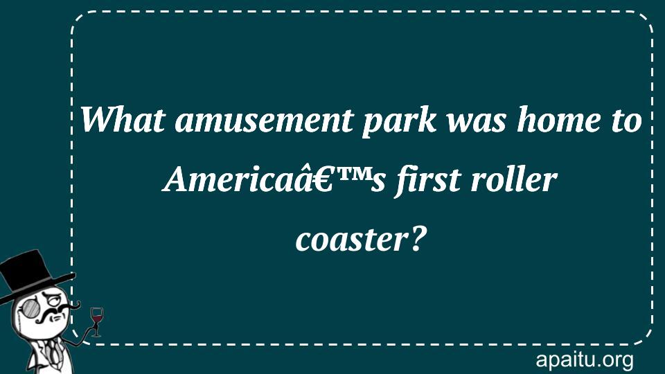 What amusement park was home to Americaâ€™s first roller coaster?