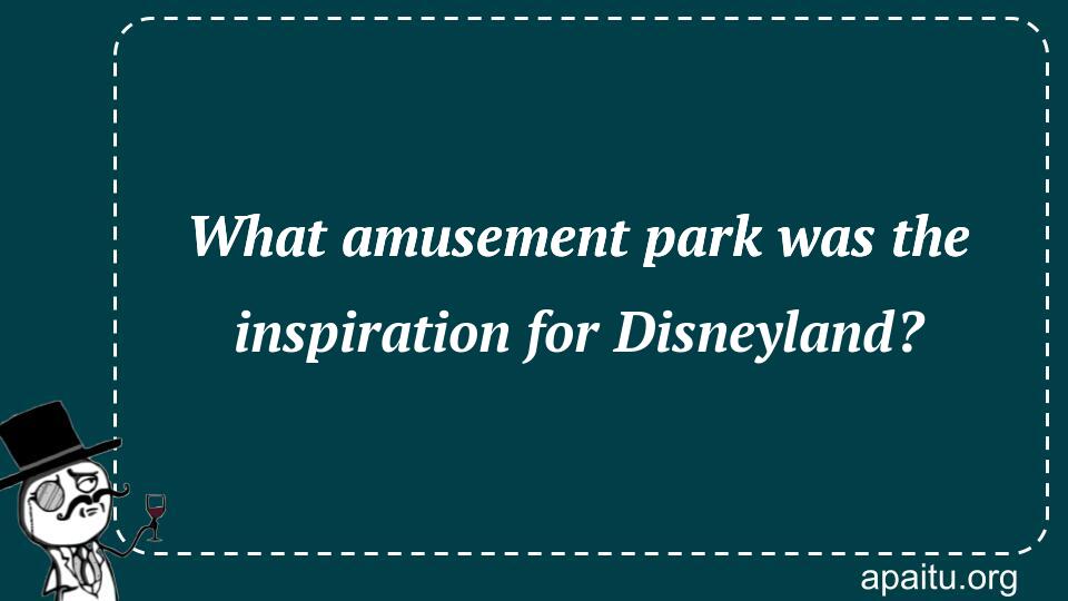 What amusement park was the inspiration for Disneyland?