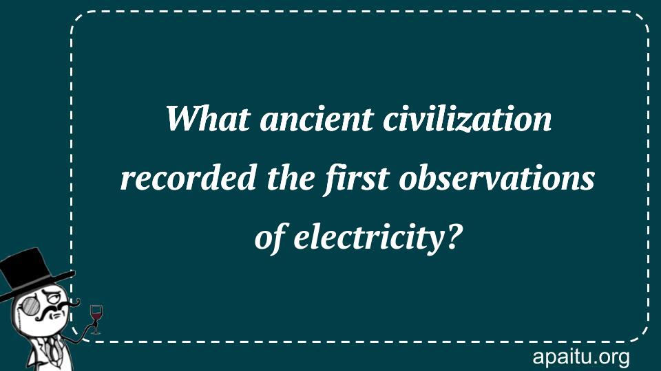 What ancient civilization recorded the first observations of electricity?