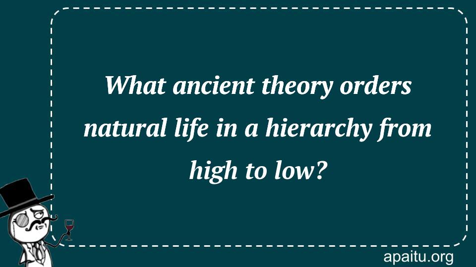 What ancient theory orders natural life in a hierarchy from high to low?