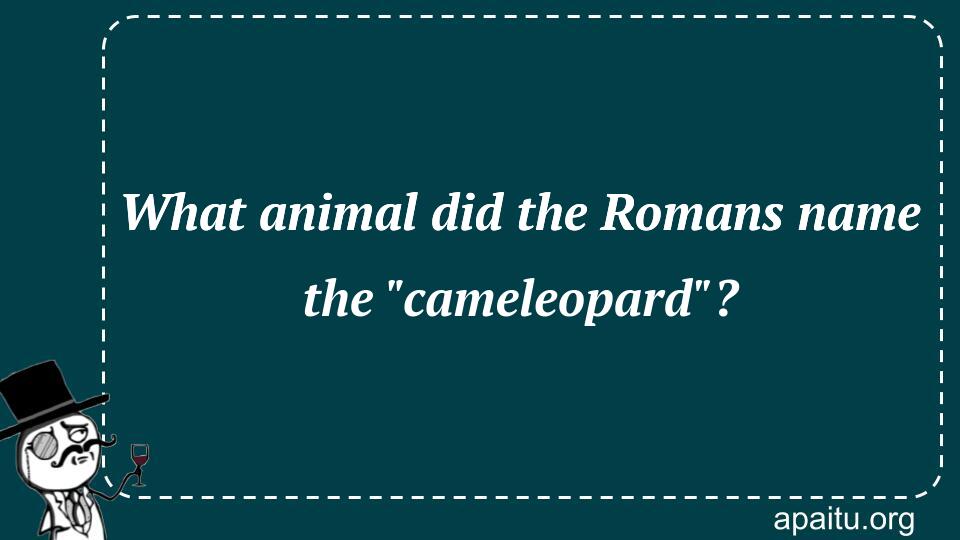 What animal did the Romans name the `cameleopard`?