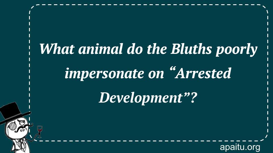 What animal do the Bluths poorly impersonate on “Arrested Development”?