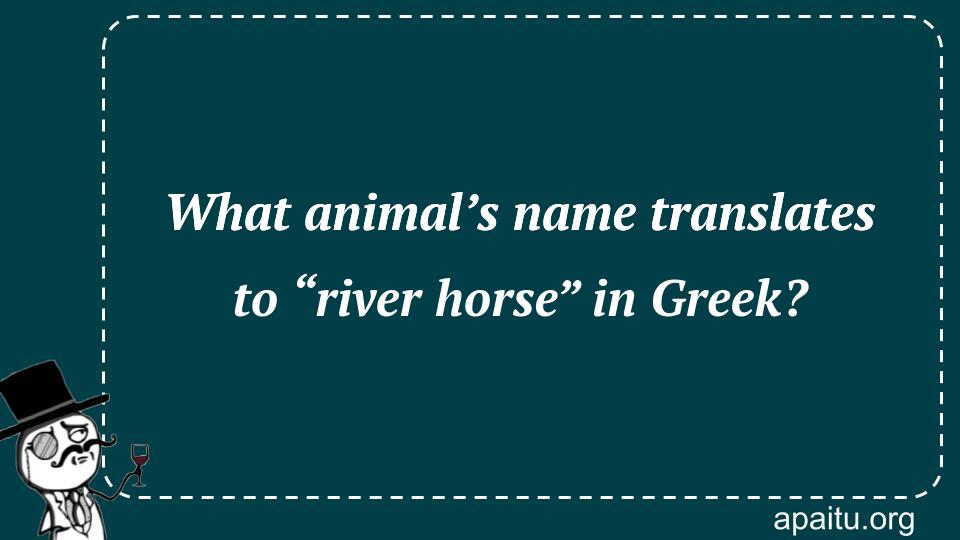 What animal’s name translates to “river horse” in Greek?