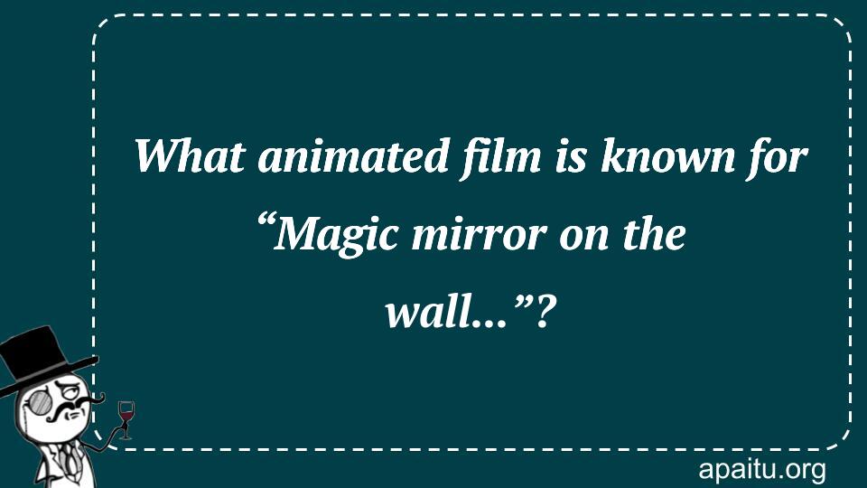 What animated film is known for “Magic mirror on the wall...”?