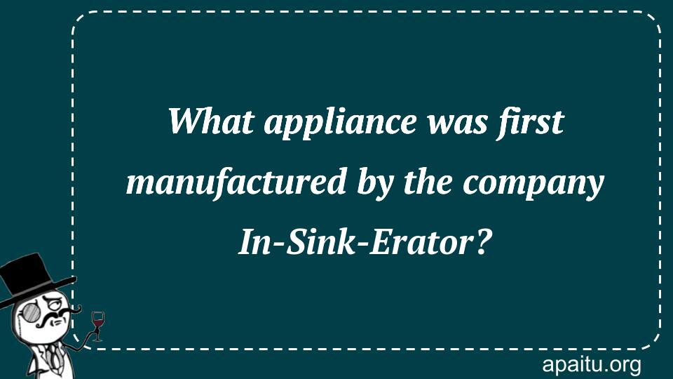 What appliance was first manufactured by the company In-Sink-Erator?