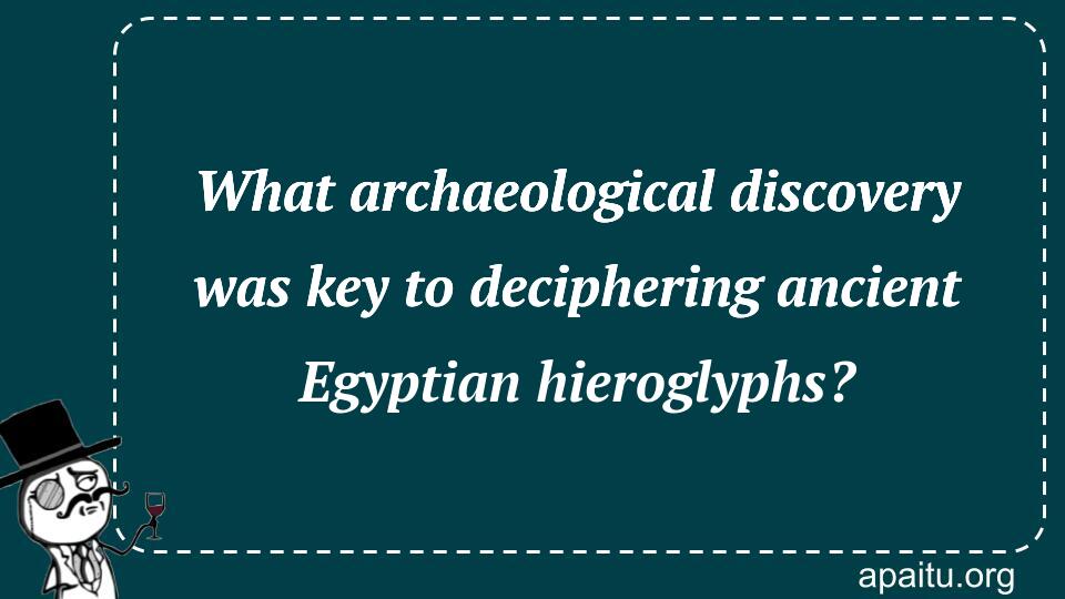 What archaeological discovery was key to deciphering ancient Egyptian hieroglyphs?