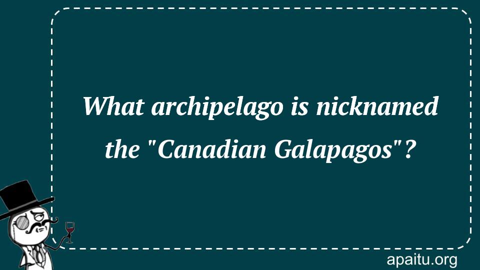 What archipelago is nicknamed the `Canadian Galapagos`?