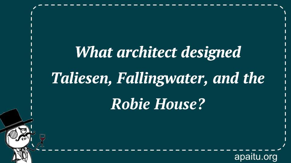 What architect designed Taliesen, Fallingwater, and the Robie House?