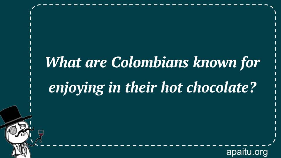 What are Colombians known for enjoying in their hot chocolate?