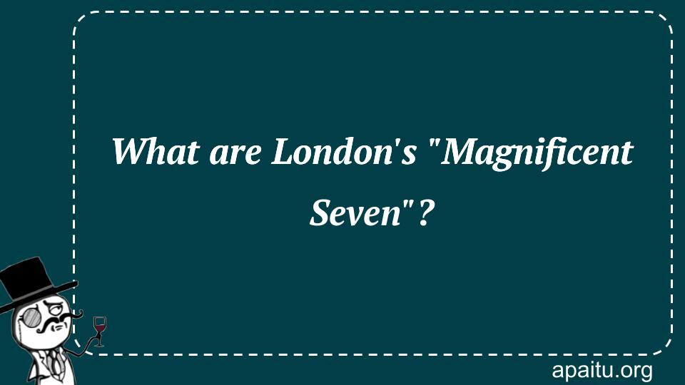 What are London`s `Magnificent Seven`?