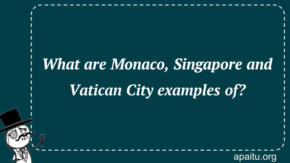 What are Monaco, Singapore and Vatican City examples of?