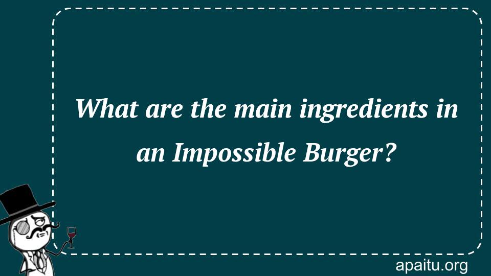 What are the main ingredients in an Impossible Burger?
