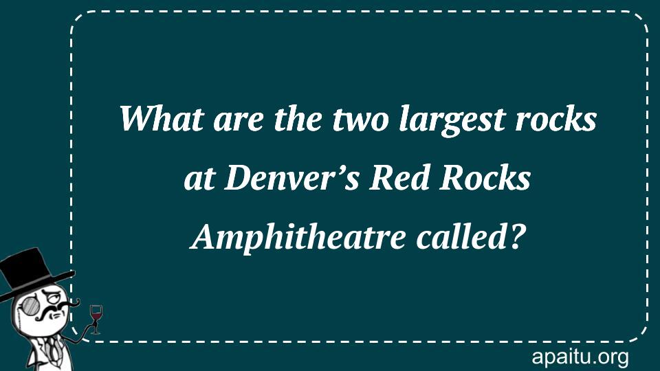 What are the two largest rocks at Denver’s Red Rocks Amphitheatre called?