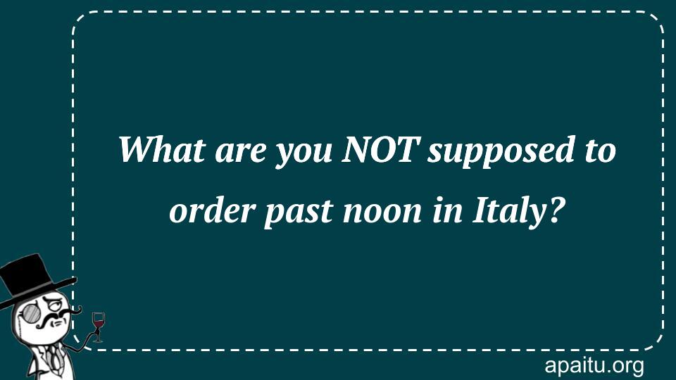 What are you NOT supposed to order past noon in Italy?