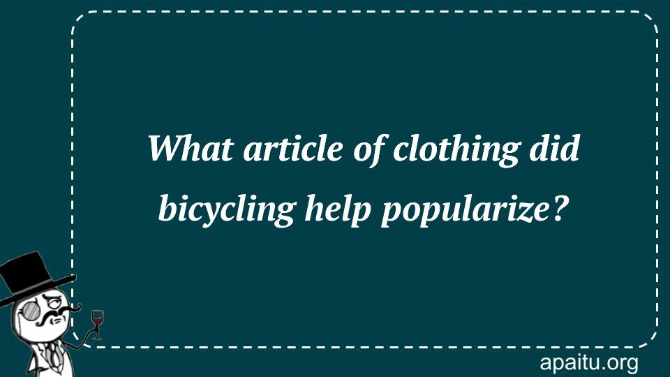 What article of clothing did bicycling help popularize?