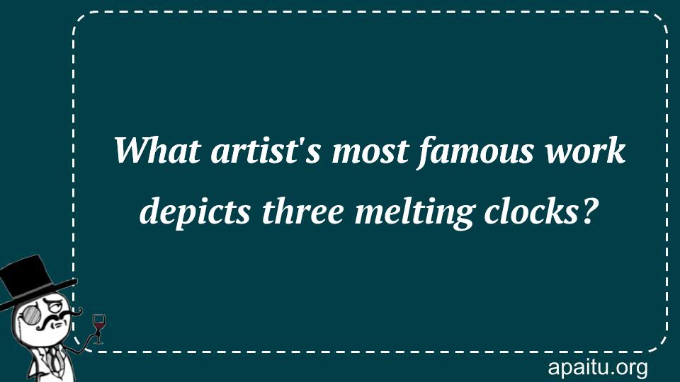 What artist`s most famous work depicts three melting clocks?