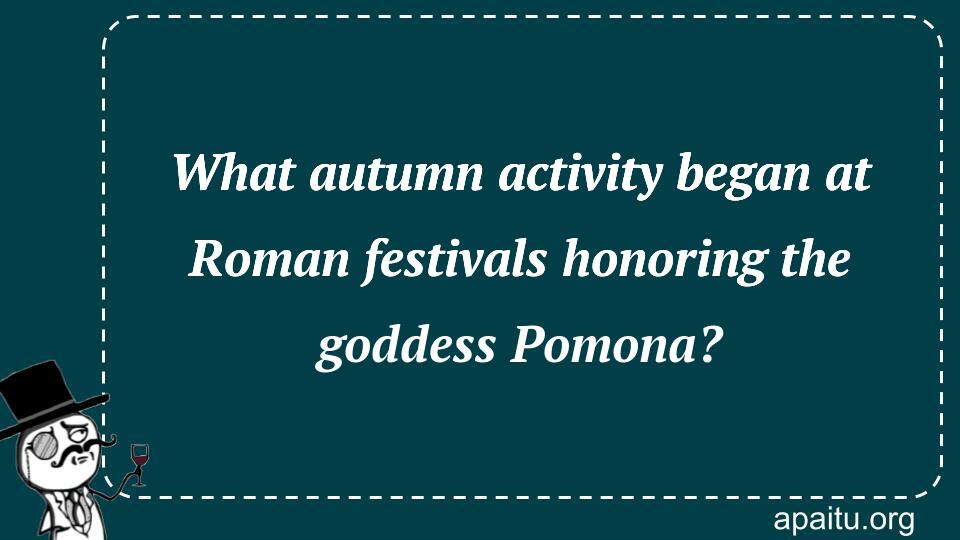 What autumn activity began at Roman festivals honoring the goddess Pomona?