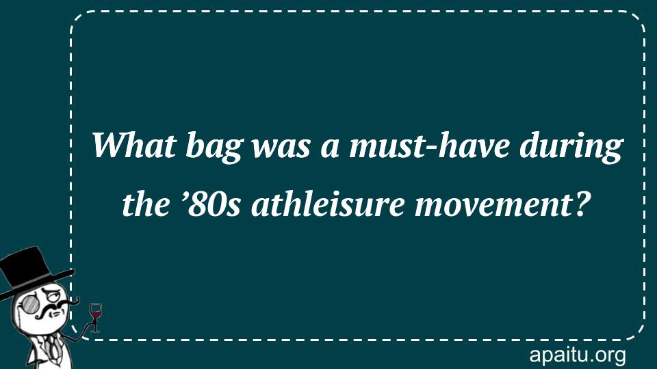 What bag was a must-have during the ’80s athleisure movement?