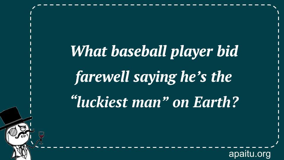 What baseball player bid farewell saying he’s the “luckiest man” on Earth?
