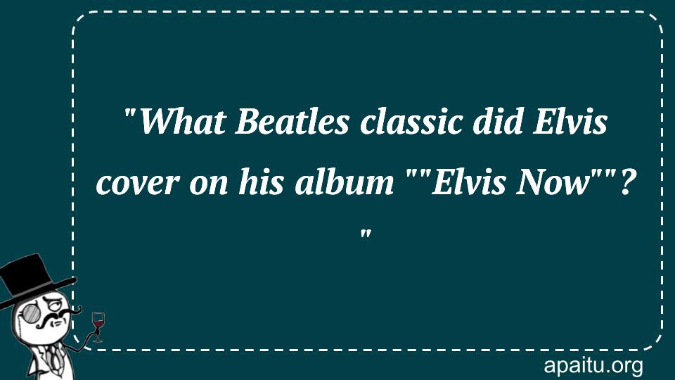 `What Beatles classic did Elvis cover on his album ``Elvis Now``? `