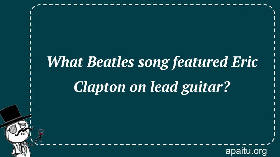 What Beatles song featured Eric Clapton on lead guitar?