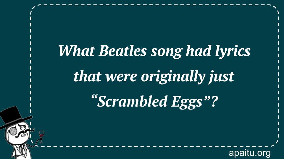 What Beatles song had lyrics that were originally just “Scrambled Eggs”?