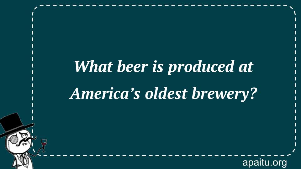 What beer is produced at America’s oldest brewery?