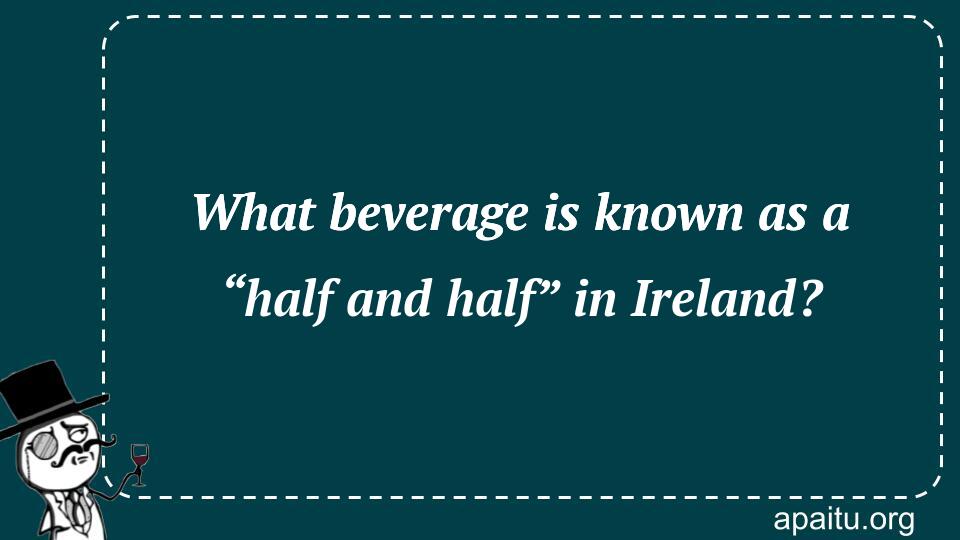 What beverage is known as a “half and half” in Ireland?