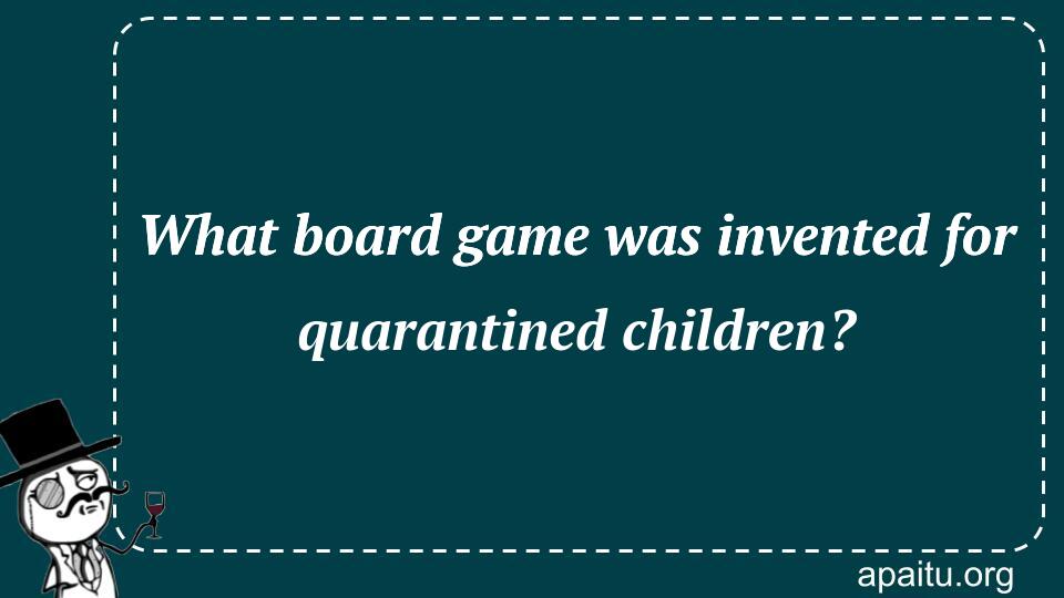 What board game was invented for quarantined children?