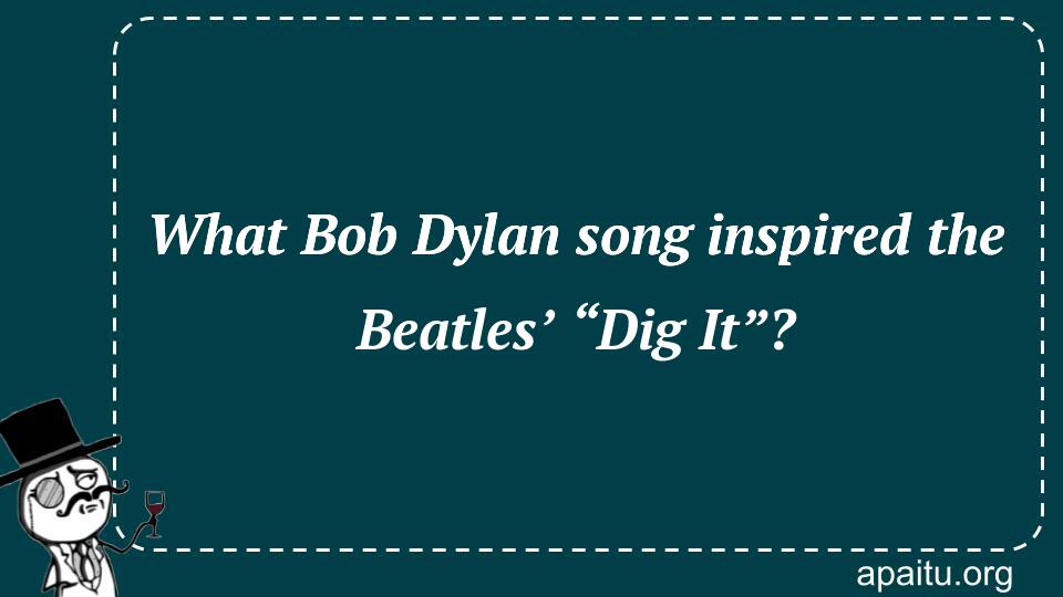 What Bob Dylan song inspired the Beatles’ “Dig It”?