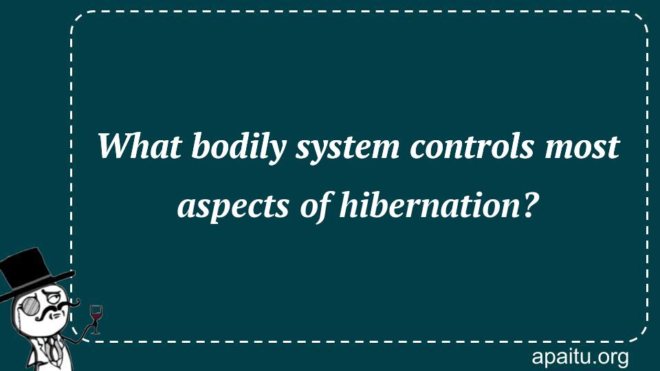 What bodily system controls most aspects of hibernation?