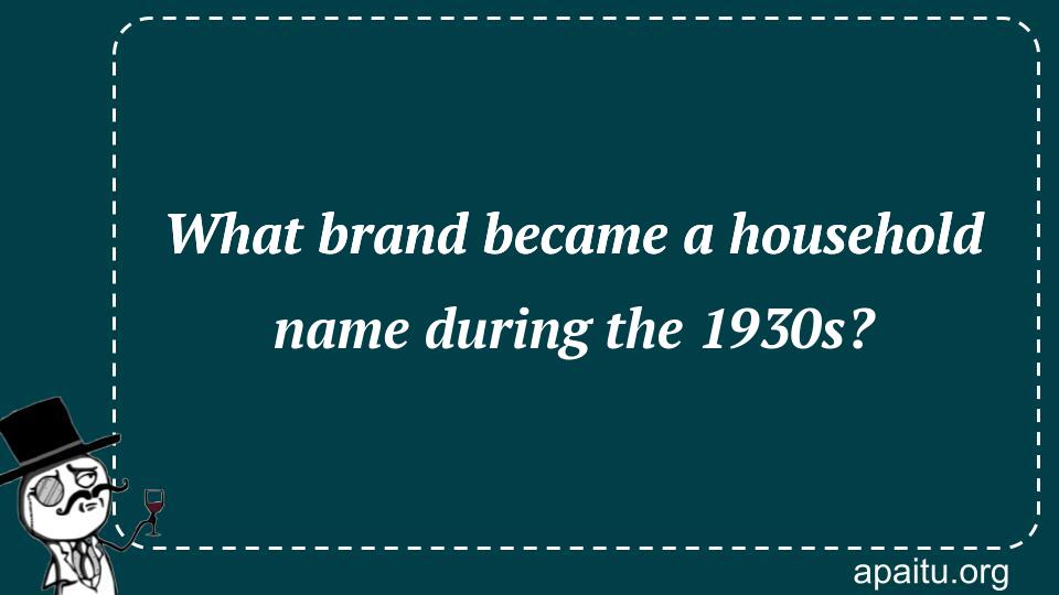 What brand became a household name during the 1930s?