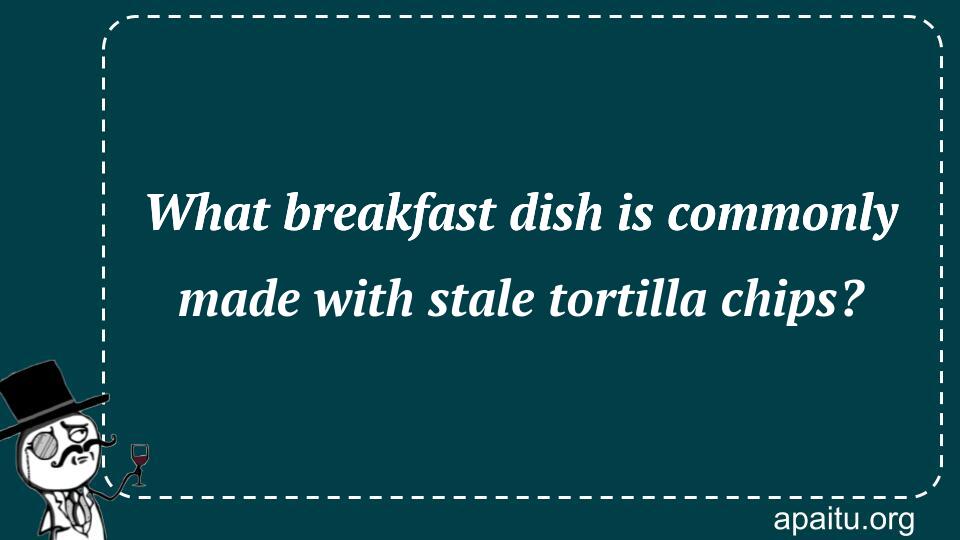 What breakfast dish is commonly made with stale tortilla chips?