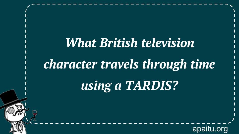 What British television character travels through time using a TARDIS?