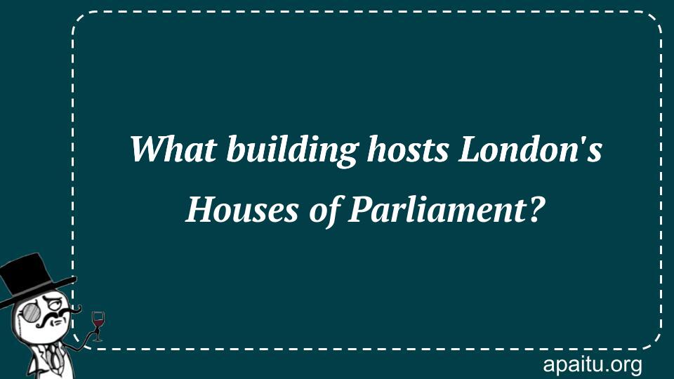 What building hosts London`s Houses of Parliament?