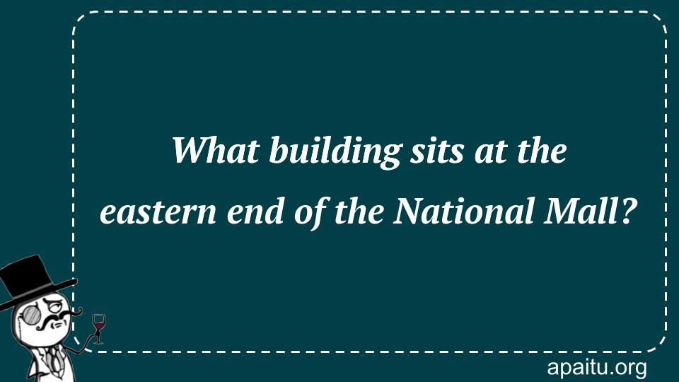 What building sits at the eastern end of the National Mall?