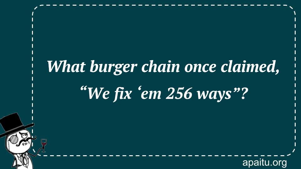 What burger chain once claimed, “We fix ‘em 256 ways”?