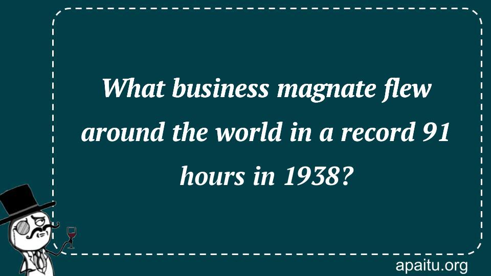 What business magnate flew around the world in a record 91 hours in 1938?