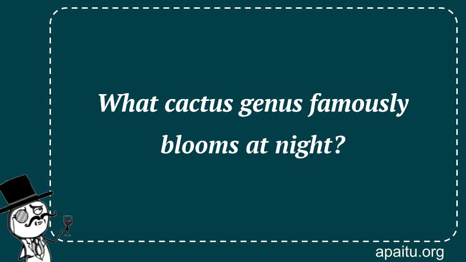 What cactus genus famously blooms at night?