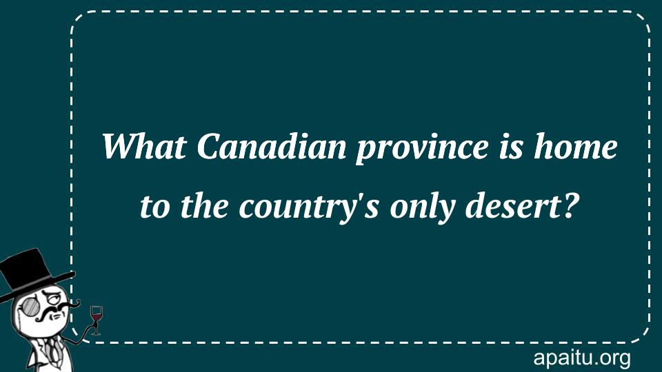 What Canadian province is home to the country`s only desert?