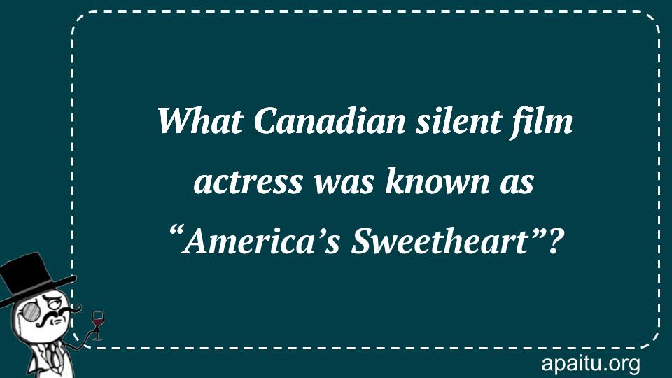 What Canadian silent film actress was known as “America’s Sweetheart”?