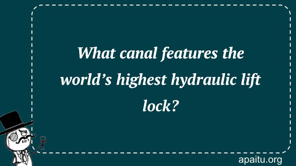 What canal features the world’s highest hydraulic lift lock?