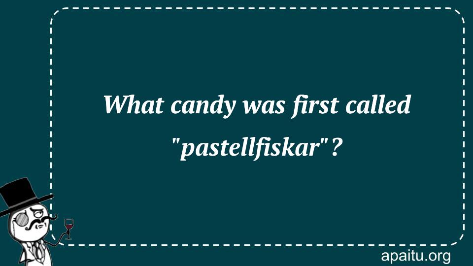 What candy was first called `pastellfiskar`?