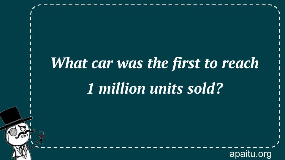 What car was the first to reach 1 million units sold?