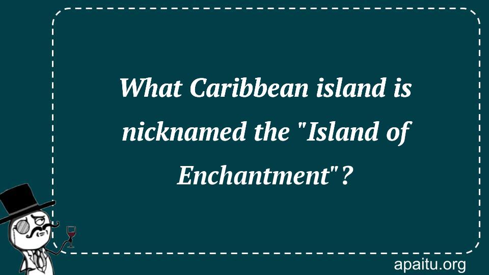 What Caribbean island is nicknamed the `Island of Enchantment`?